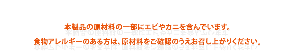 本製品の原材料の一部にエビやカニを含んでいます。食物アレルギーのある方は、原材料をご確認のうえお召し上がりください。